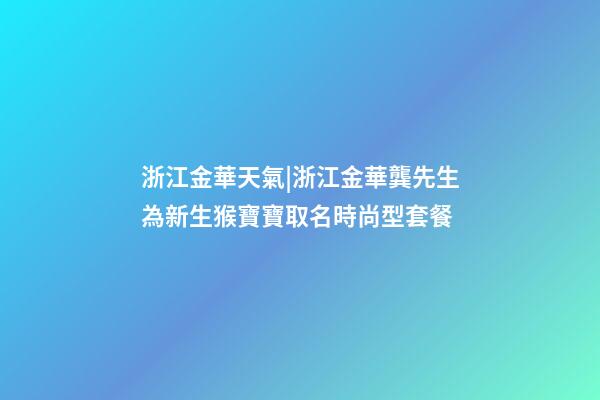 浙江金華天氣|浙江金華龔先生為新生猴寶寶取名時尚型套餐-第1張-公司起名-玄機派